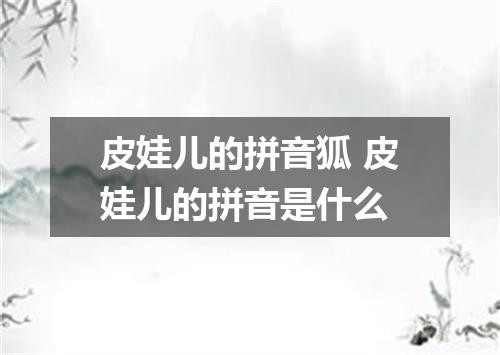 皮娃儿的拼音狐 皮娃儿的拼音是什么