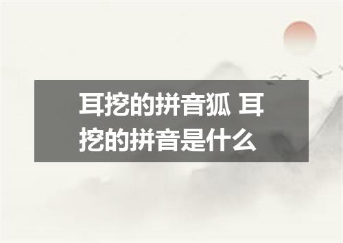 耳挖的拼音狐 耳挖的拼音是什么