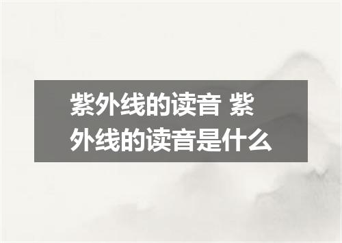 紫外线的读音 紫外线的读音是什么