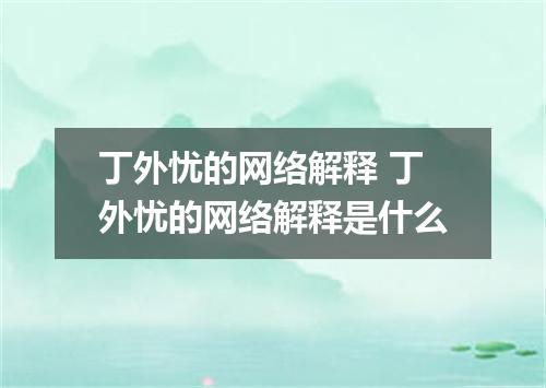 丁外忧的网络解释 丁外忧的网络解释是什么