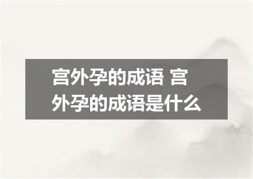 宫外孕的成语 宫外孕的成语是什么