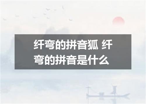 纤弯的拼音狐 纤弯的拼音是什么