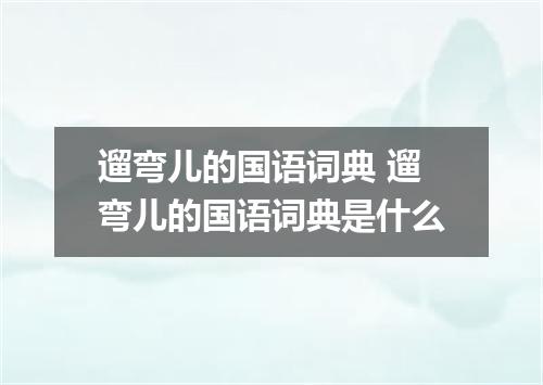 遛弯儿的国语词典 遛弯儿的国语词典是什么