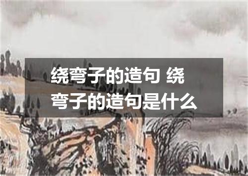 绕弯子的造句 绕弯子的造句是什么