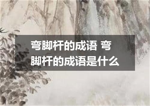 弯脚杆的成语 弯脚杆的成语是什么