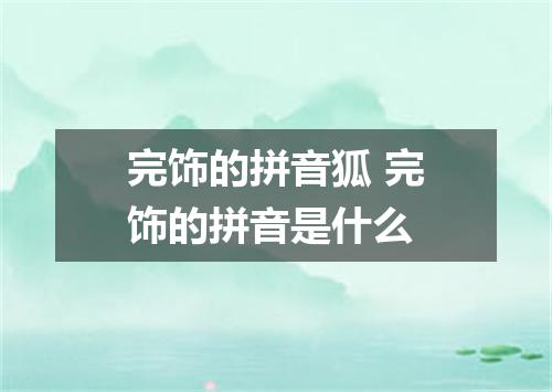 完饰的拼音狐 完饰的拼音是什么
