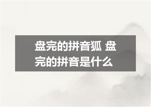 盘完的拼音狐 盘完的拼音是什么