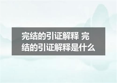 完结的引证解释 完结的引证解释是什么