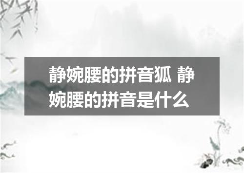 静婉腰的拼音狐 静婉腰的拼音是什么