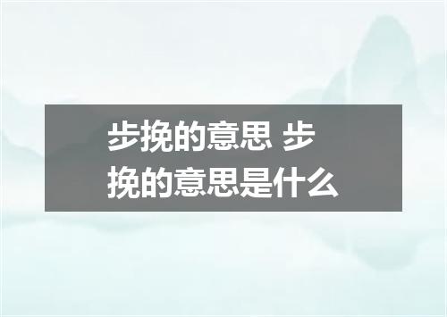 步挽的意思 步挽的意思是什么