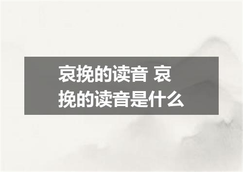 哀挽的读音 哀挽的读音是什么