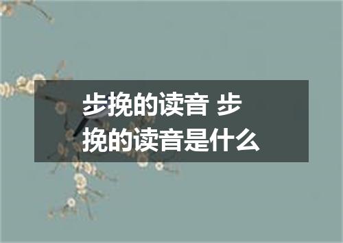 步挽的读音 步挽的读音是什么