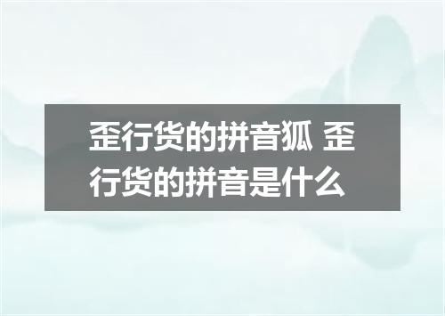 歪行货的拼音狐 歪行货的拼音是什么