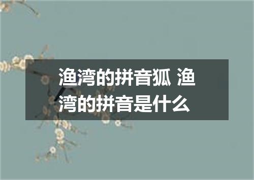 渔湾的拼音狐 渔湾的拼音是什么
