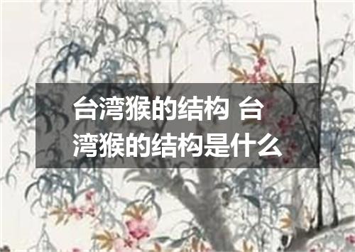 台湾猴的结构 台湾猴的结构是什么