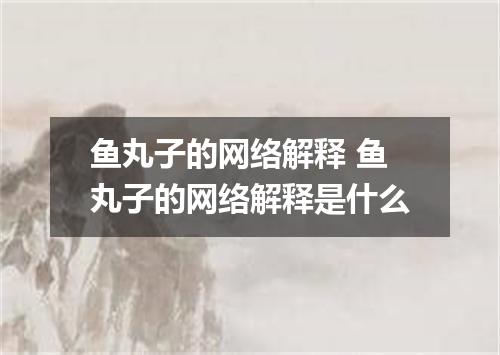 鱼丸子的网络解释 鱼丸子的网络解释是什么