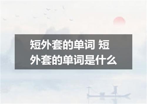 短外套的单词 短外套的单词是什么