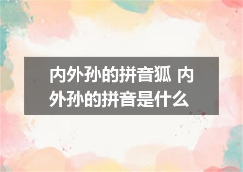 内外孙的拼音狐 内外孙的拼音是什么