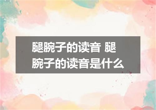 腿腕子的读音 腿腕子的读音是什么