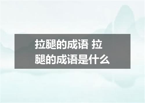 拉腿的成语 拉腿的成语是什么