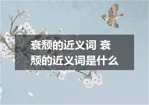 衰颓的近义词 衰颓的近义词是什么