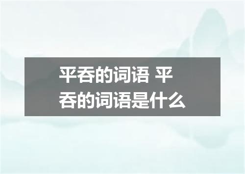 平吞的词语 平吞的词语是什么