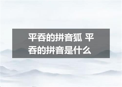 平吞的拼音狐 平吞的拼音是什么