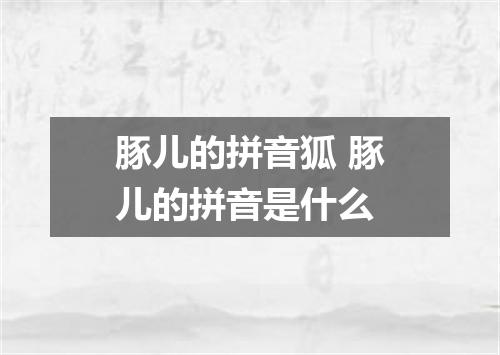 豚儿的拼音狐 豚儿的拼音是什么