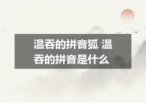 温吞的拼音狐 温吞的拼音是什么