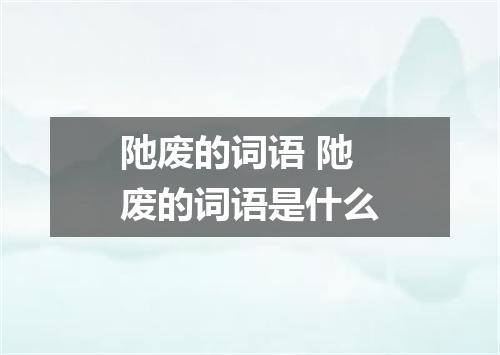 阤废的词语 阤废的词语是什么