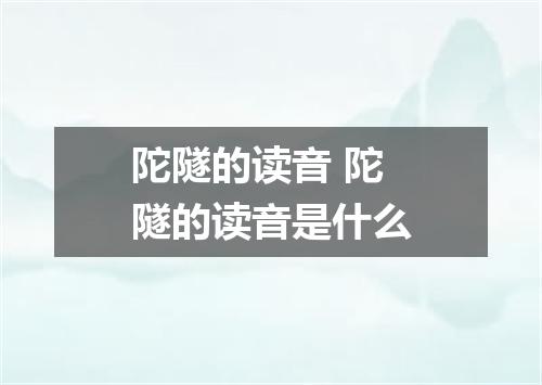 陀隧的读音 陀隧的读音是什么