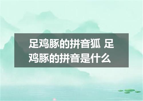 足鸡豚的拼音狐 足鸡豚的拼音是什么