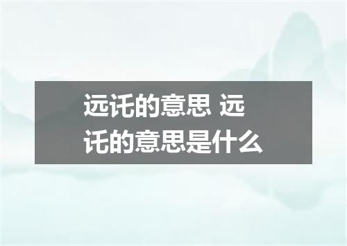 远讬的意思 远讬的意思是什么
