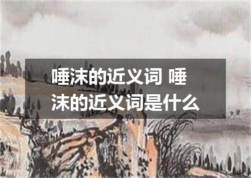 唾沫的近义词 唾沫的近义词是什么