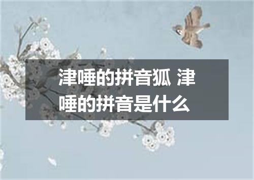 津唾的拼音狐 津唾的拼音是什么