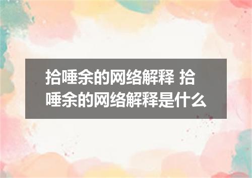 拾唾余的网络解释 拾唾余的网络解释是什么