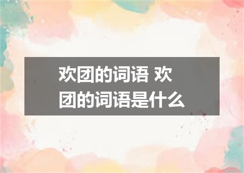 欢团的词语 欢团的词语是什么