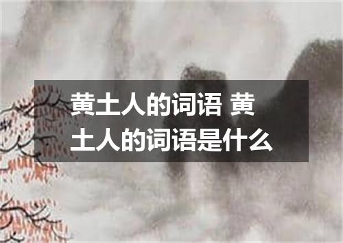 黄土人的词语 黄土人的词语是什么