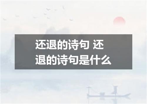 还退的诗句 还退的诗句是什么