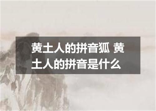 黄土人的拼音狐 黄土人的拼音是什么