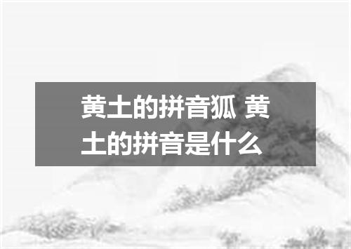 黄土的拼音狐 黄土的拼音是什么
