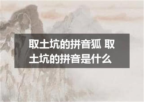 取土坑的拼音狐 取土坑的拼音是什么