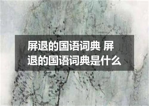 屏退的国语词典 屏退的国语词典是什么
