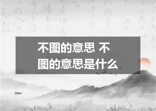 不图的意思 不图的意思是什么