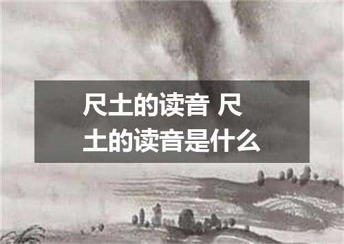 尺土的读音 尺土的读音是什么