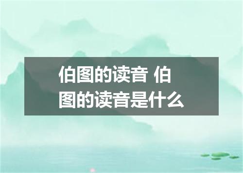 伯图的读音 伯图的读音是什么