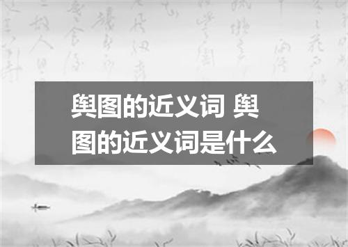 舆图的近义词 舆图的近义词是什么