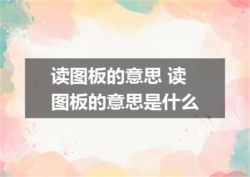 读图板的意思 读图板的意思是什么