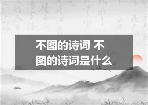不图的诗词 不图的诗词是什么