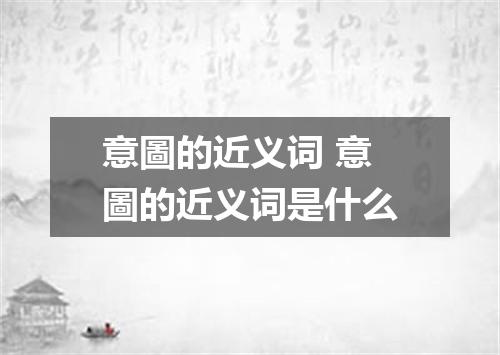 意圖的近义词 意圖的近义词是什么